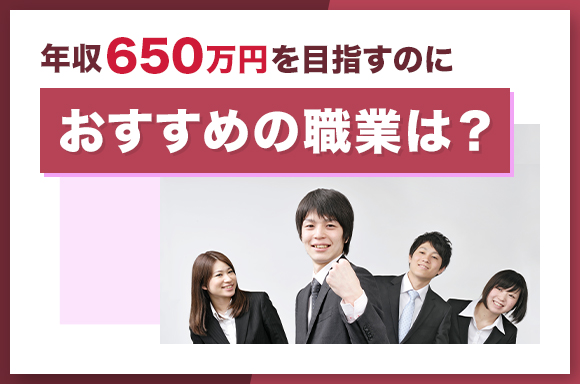 年収650万円を目指すのにおすすめの職業は？