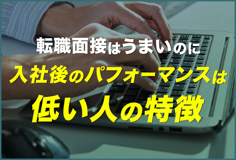 転職面接はうまいのに、入社後のパフォーマンスは低い人の特徴