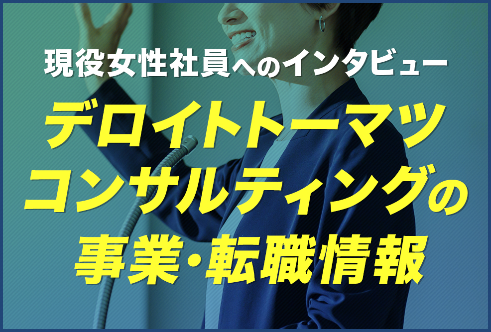 【現役女性社員へのインタビュー】デロイトトーマツコンサルティングの事業・転職情報