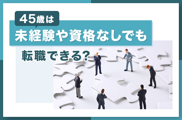 45歳は未経験や資格なしでも転職できる？