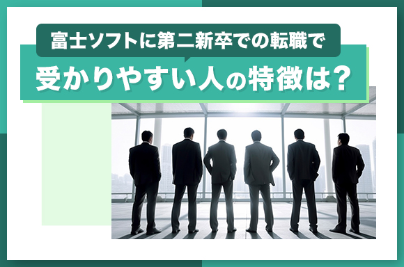 富士ソフトに第二新卒での転職で受かりやすい人の特徴は？