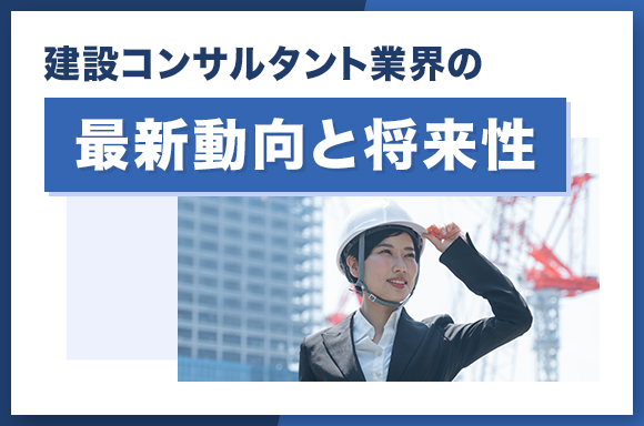 建設コンサルタント業界の最新動向と将来性