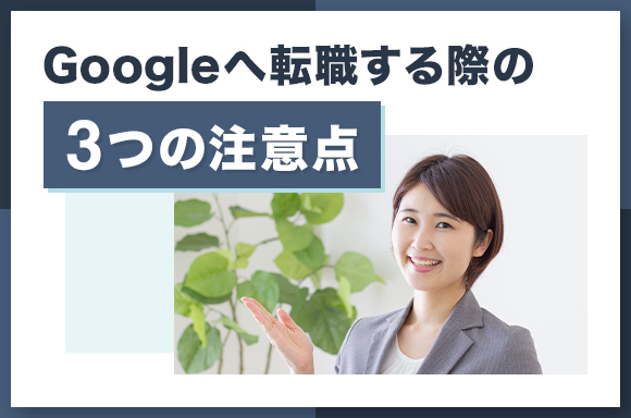 Googleへ転職する際の3つの注意点