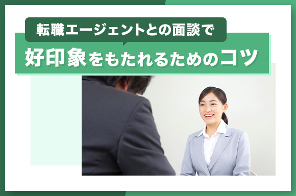 転職エージェントとの面談で好印象をもたれるためのコツ