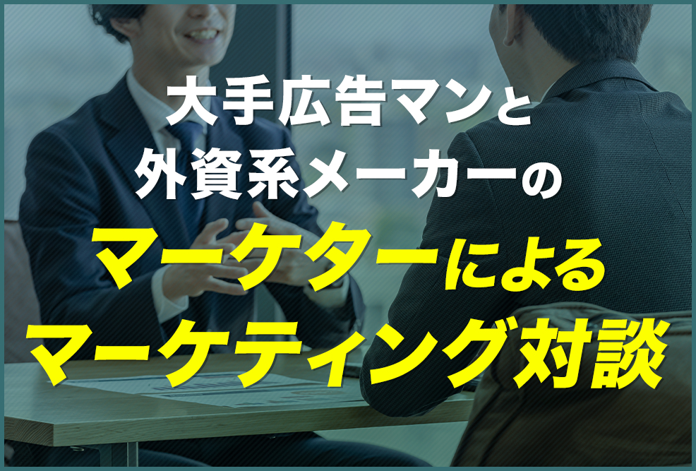 大手広告マンと外資系メーカーのマーケターによるマーケティング対談