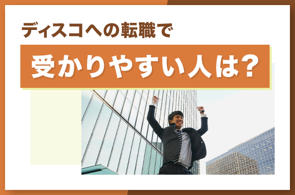 ディスコへの転職で受かりやすい人は?